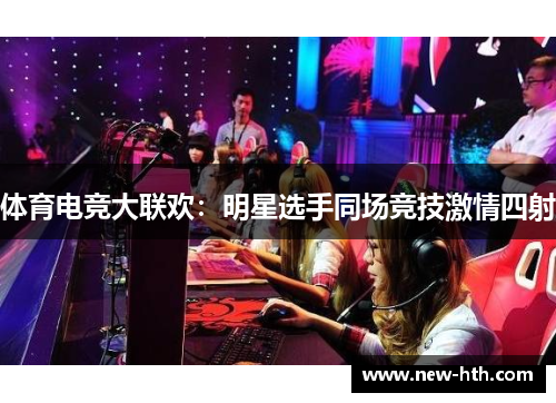 体育电竞大联欢：明星选手同场竞技激情四射