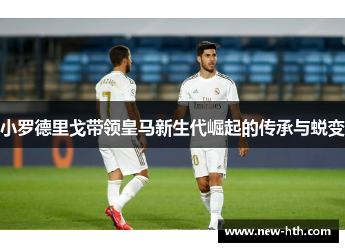 小罗德里戈带领皇马新生代崛起的传承与蜕变